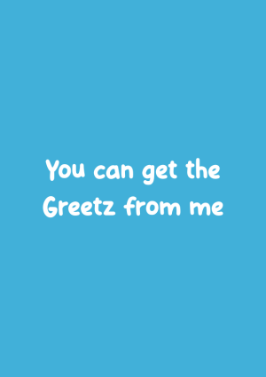 You can get the Greetz from me
